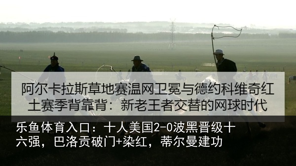 乐鱼体育入口:十人美国2-0波黑晋级十六强,巴洛贡破门+染红,蒂尔曼建功