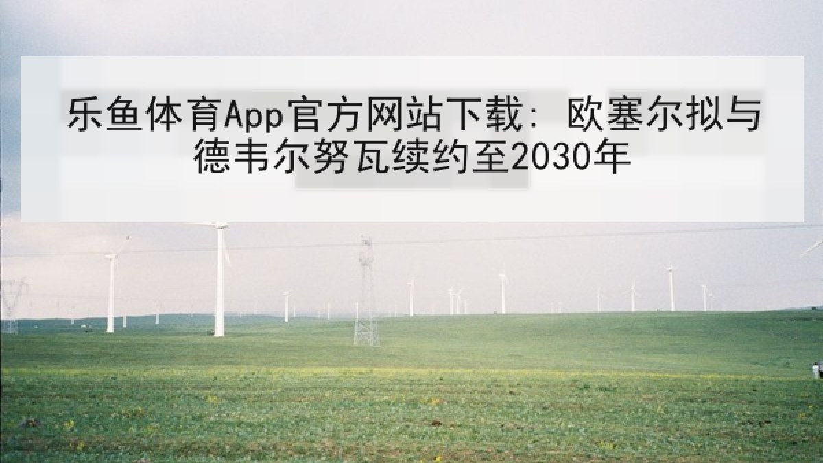 乐鱼体育App官方网站下载: 欧塞尔拟与德韦尔努瓦续约至2030年