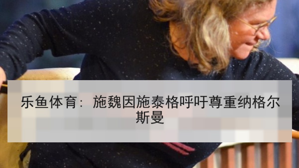 乐鱼体育: 施魏因施泰格呼吁尊重纳格尔斯曼