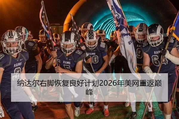 纳达尔右脚恢复良好计划2026年美网重返巅峰