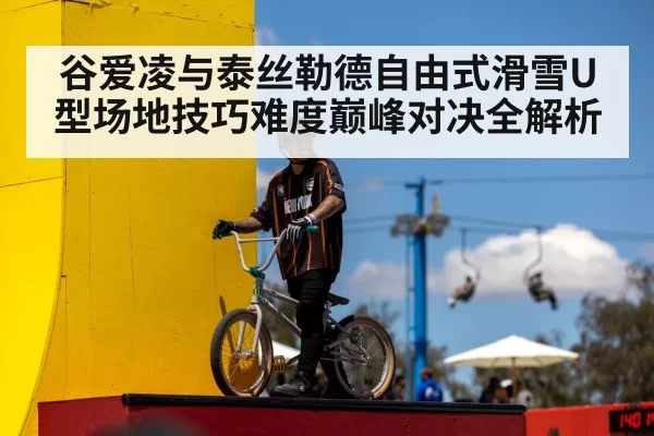 谷爱凌与泰丝勒德自由式滑雪U型场地技巧难度巅峰对决全解析