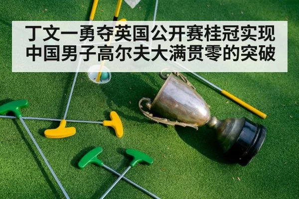 丁文一勇夺英国公开赛桂冠实现中国男子高尔夫大满贯零的突破