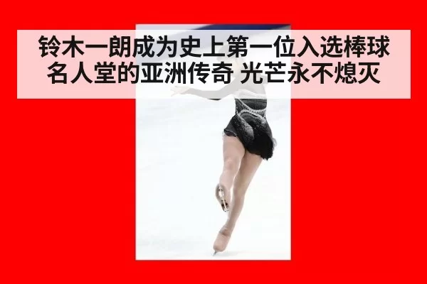 铃木一朗成为史上第一位入选棒球名人堂的亚洲传奇 光芒永不熄灭