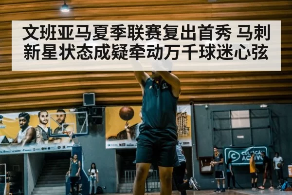 文班亚马夏季联赛复出首秀 马刺新星状态成疑牵动万千球迷心弦