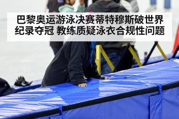 巴黎奥运游泳决赛蒂特穆斯破世界纪录夺冠 教练质疑泳衣合规性问题