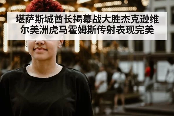 堪萨斯城酋长揭幕战大胜杰克逊维尔美洲虎马霍姆斯传射表现完美