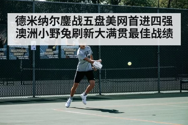 德米纳尔鏖战五盘美网首进四强 澳洲小野兔刷新大满贯最佳战绩