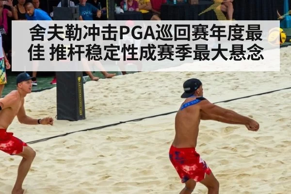 舍夫勒冲击PGA巡回赛年度最佳 推杆稳定性成赛季最大悬念
